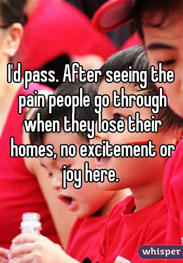I'd pass. After seeing the pain people go through when they lose their homes, no excitement or joy here. 