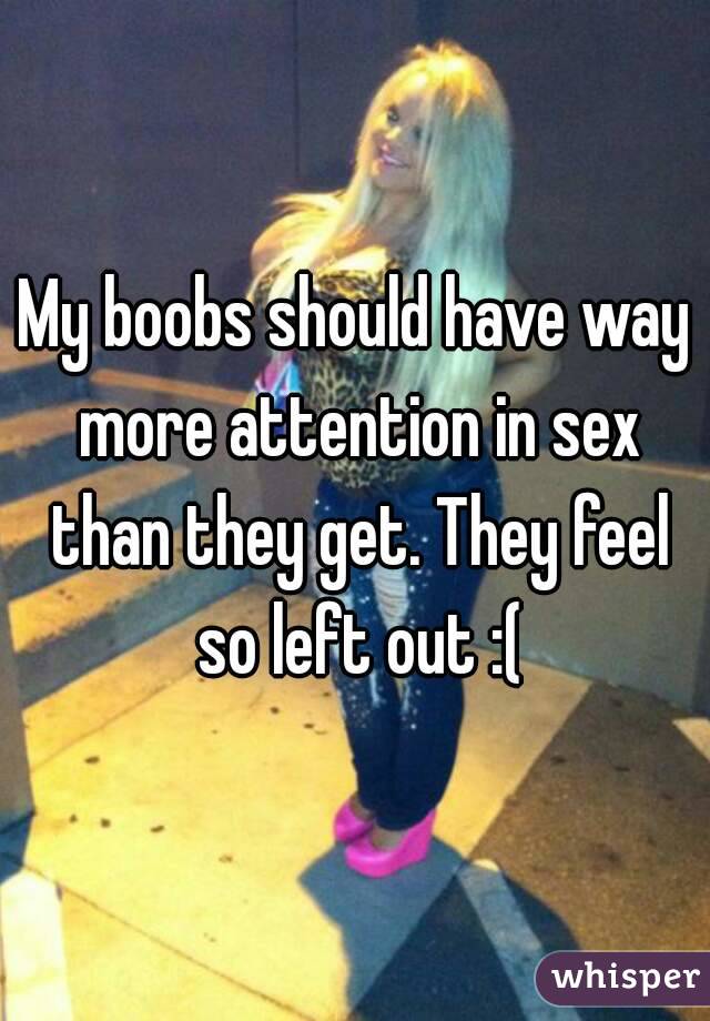 My boobs should have way more attention in sex than they get. They feel so left out :(