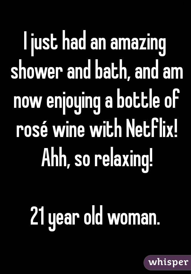I just had an amazing shower and bath, and am now enjoying a bottle of rosé wine with Netflix! Ahh, so relaxing!

21 year old woman.