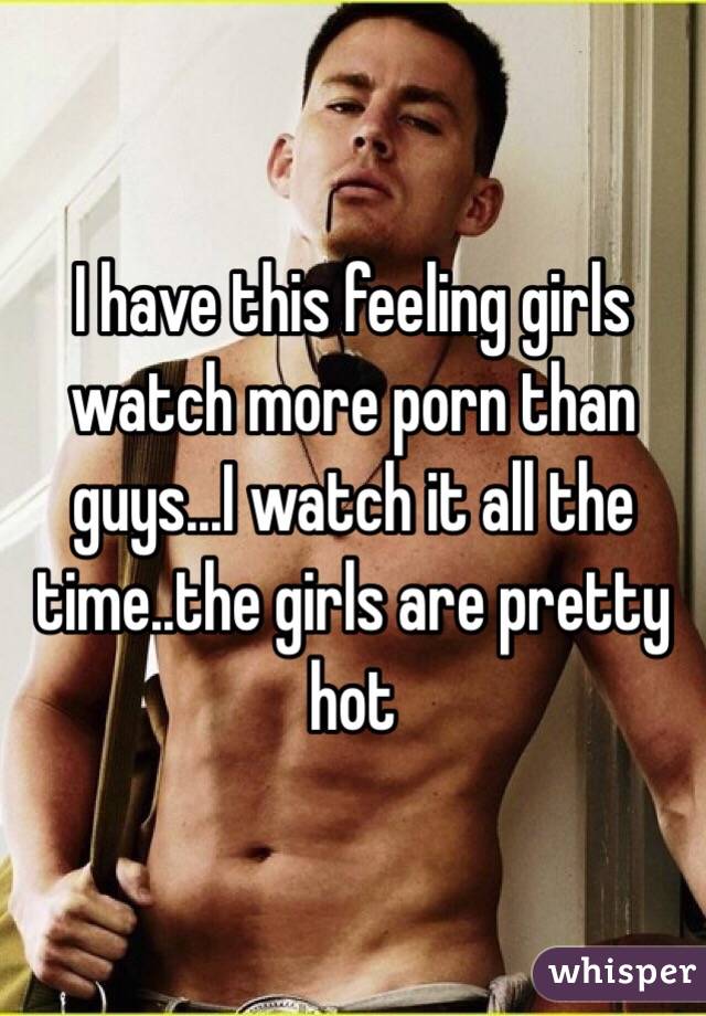 I have this feeling girls watch more porn than guys...I watch it all the time..the girls are pretty hot 