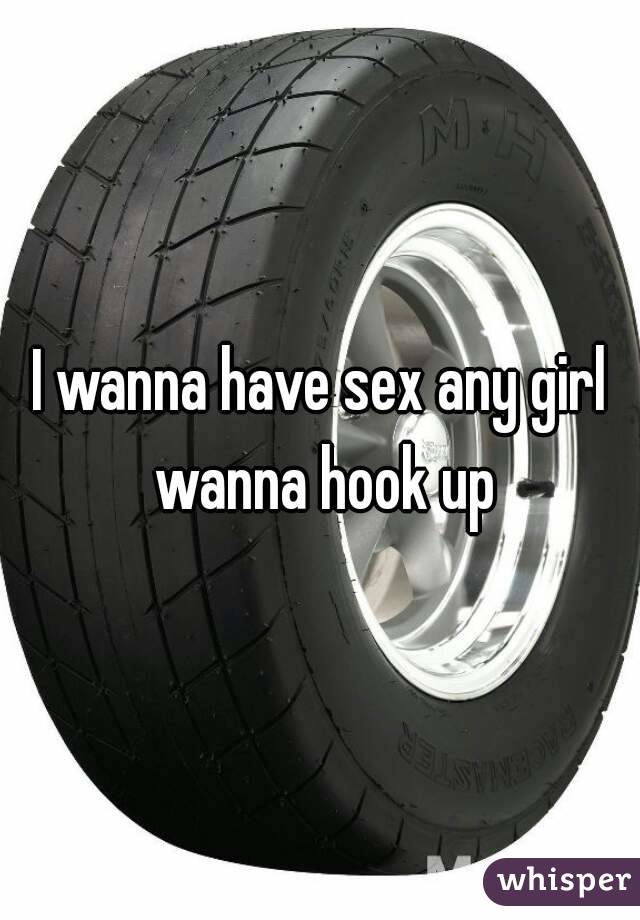 I wanna have sex any girl wanna hook up
