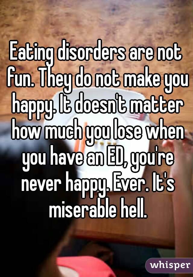 Eating disorders are not fun. They do not make you happy. It doesn't matter how much you lose when you have an ED, you're never happy. Ever. It's miserable hell.