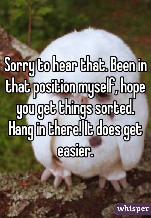 Sorry to hear that. Been in that position myself, hope you get things sorted. Hang in there! It does get easier.