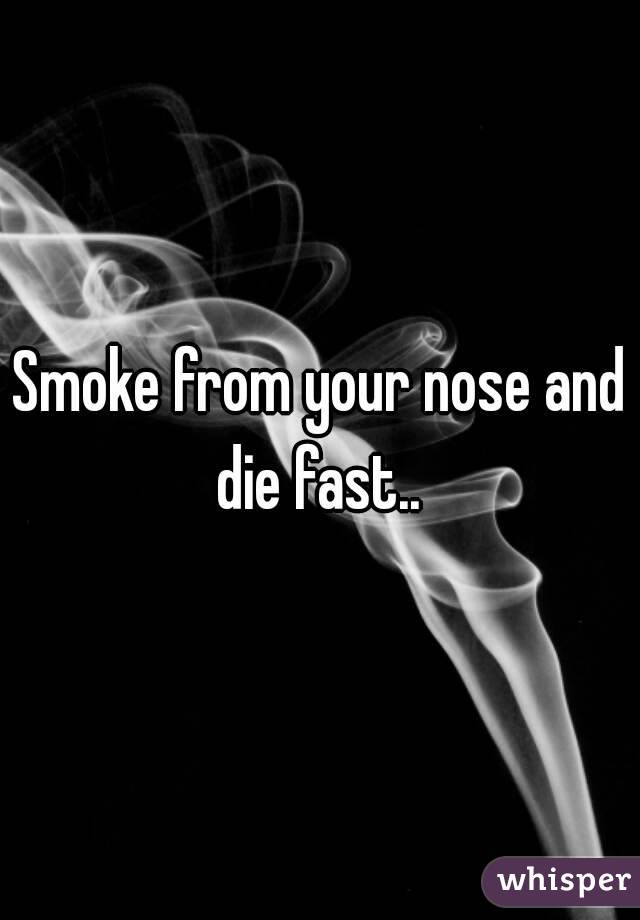 Smoke from your nose and die fast.. 
