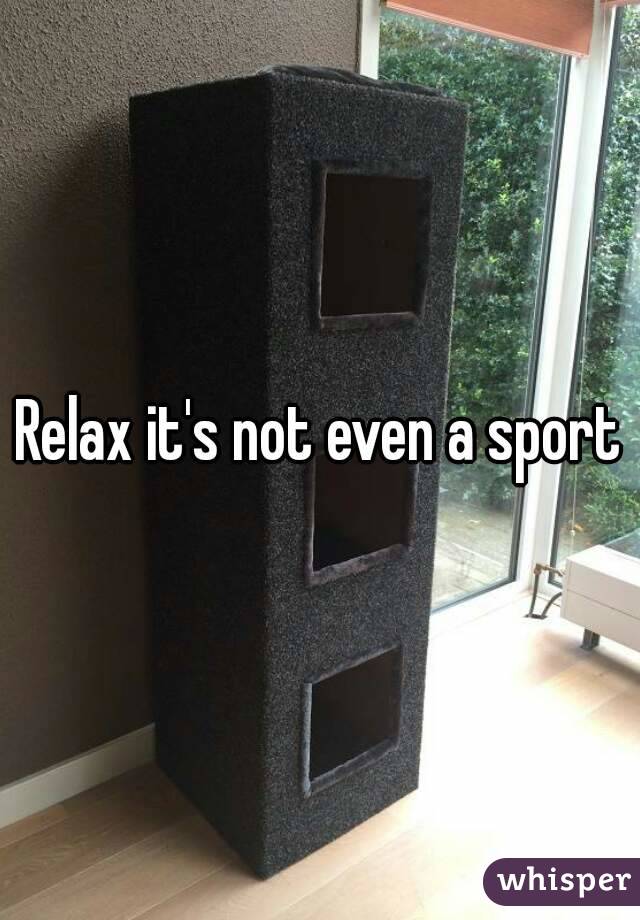 Relax it's not even a sport
