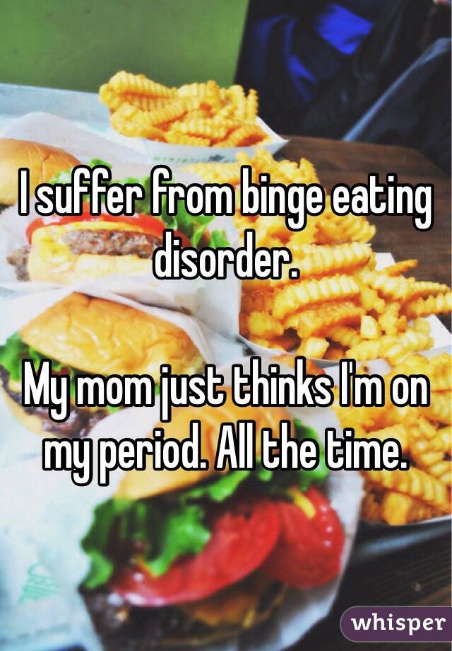 I suffer from binge eating disorder.

My mom just thinks I'm on my period. All the time.
