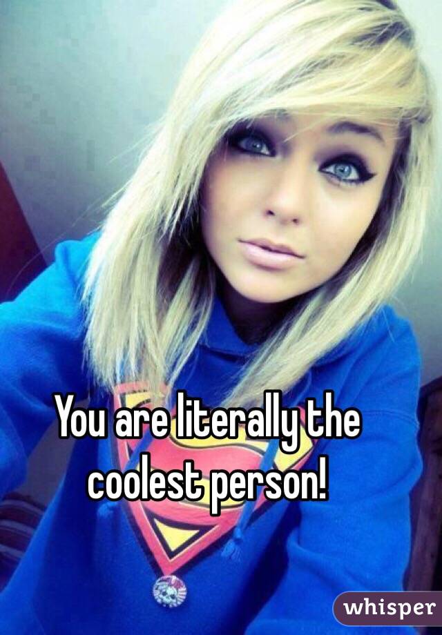 You are literally the coolest person!