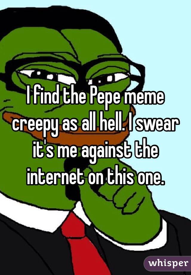 I find the Pepe meme creepy as all hell. I swear it's me against the internet on this one.
