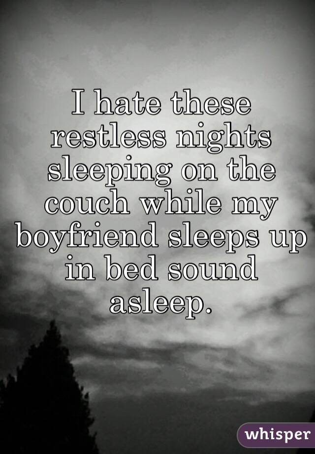 I hate these restless nights sleeping on the couch while my boyfriend sleeps up in bed sound asleep. 