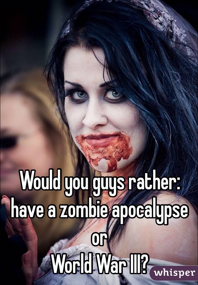 Would you guys rather:
have a zombie apocalypse
or
World War III?