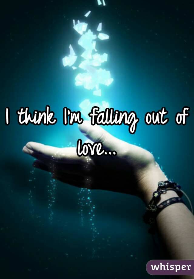 I think I'm falling out of love... 
