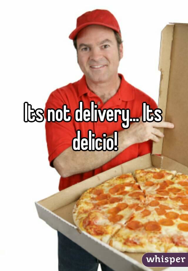Its not delivery... Its delicio!