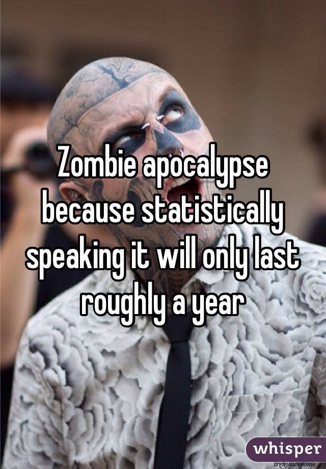 Zombie apocalypse because statistically speaking it will only last roughly a year 