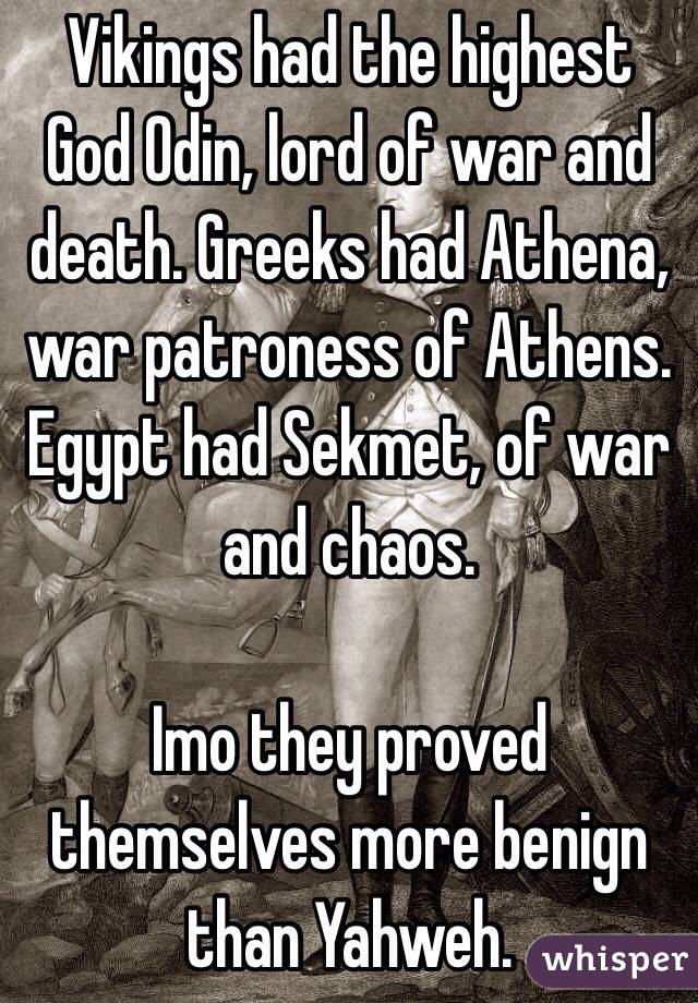 Vikings had the highest God Odin, lord of war and death. Greeks had Athena, war patroness of Athens. Egypt had Sekmet, of war and chaos.

Imo they proved themselves more benign than Yahweh.