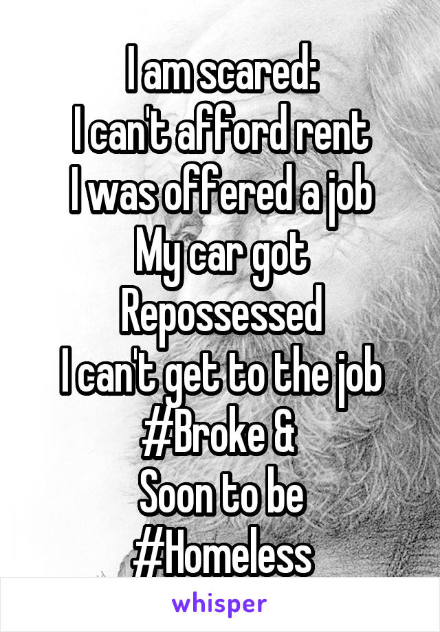 I am scared:
I can't afford rent
I was offered a job
My car got Repossessed
I can't get to the job
#Broke & 
Soon to be
#Homeless