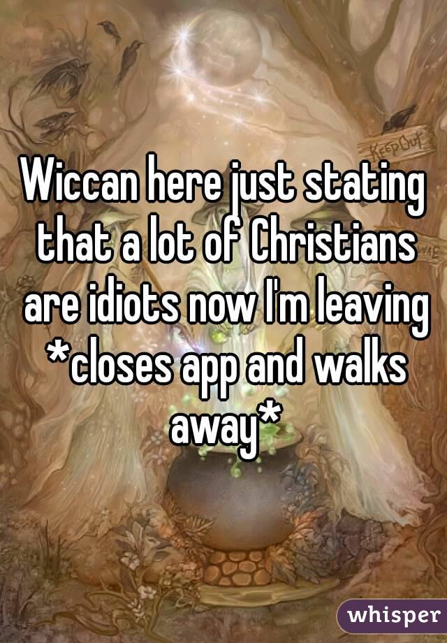 Wiccan here just stating that a lot of Christians are idiots now I'm leaving *closes app and walks away*