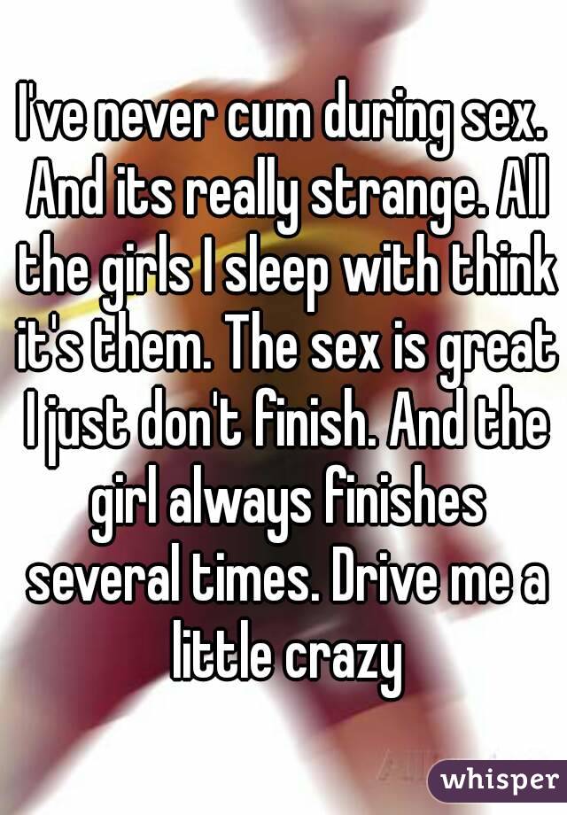 I've never cum during sex. And its really strange. All the girls I sleep with think it's them. The sex is great I just don't finish. And the girl always finishes several times. Drive me a little crazy