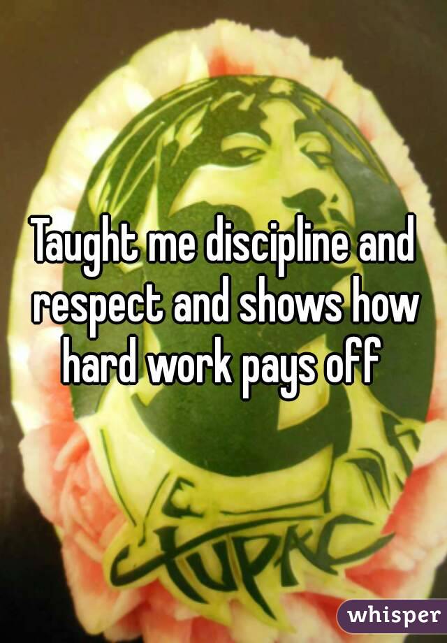 Taught me discipline and respect and shows how hard work pays off 