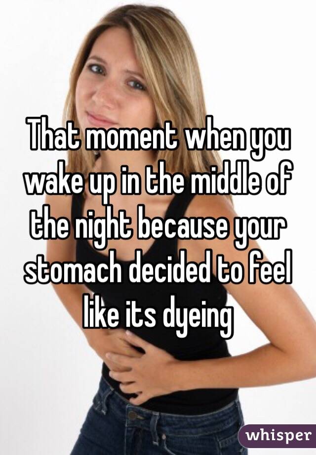 That moment when you wake up in the middle of the night because your stomach decided to feel like its dyeing 