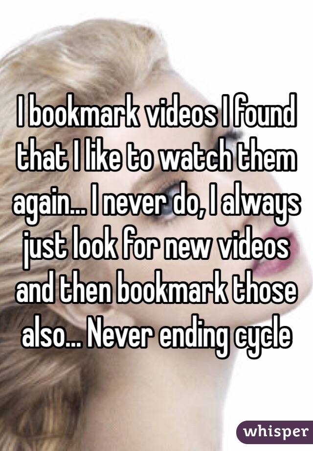 I bookmark videos I found that I like to watch them again... I never do, I always just look for new videos and then bookmark those also... Never ending cycle