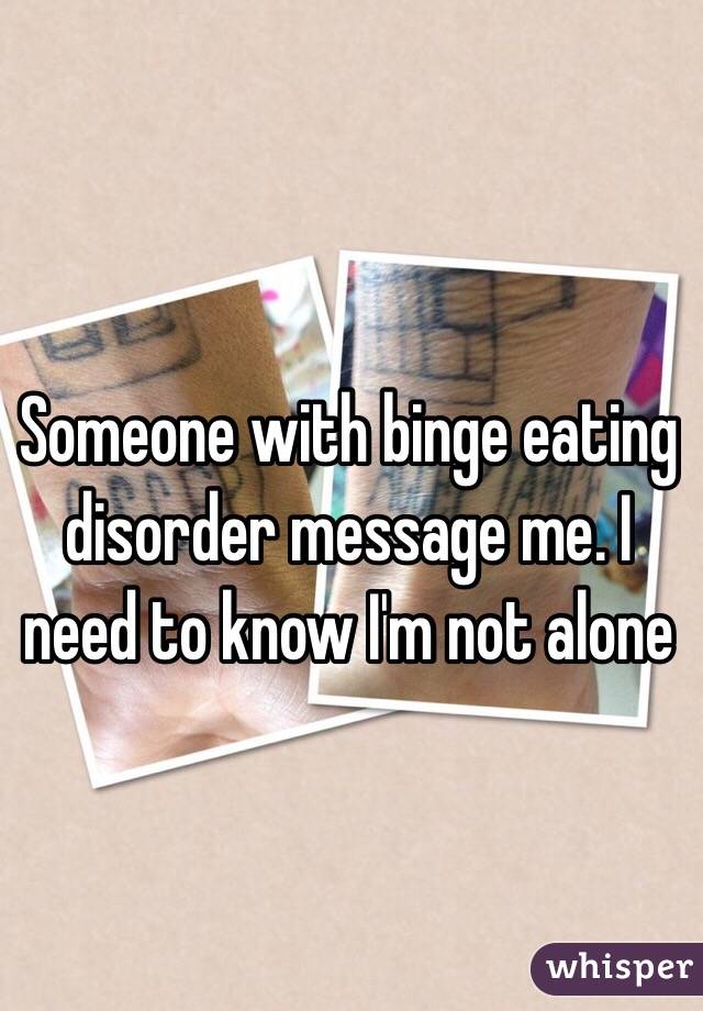 Someone with binge eating disorder message me. I need to know I'm not alone 