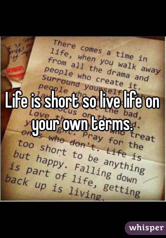 Life is short so live life on your own terms. 