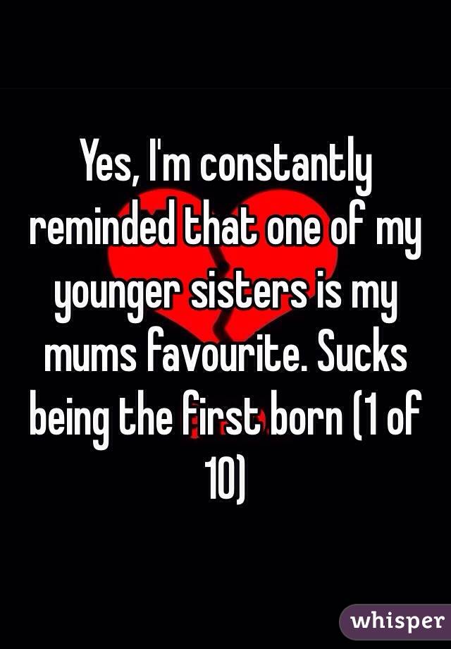 Yes, I'm constantly reminded that one of my younger sisters is my mums favourite. Sucks being the first born (1 of 10)