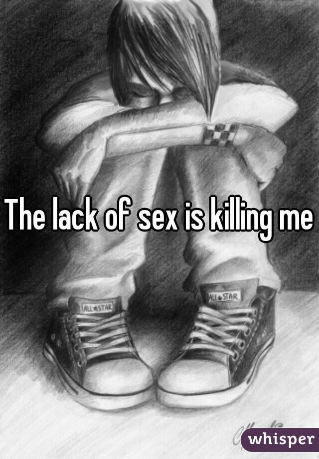 The lack of sex is killing me

