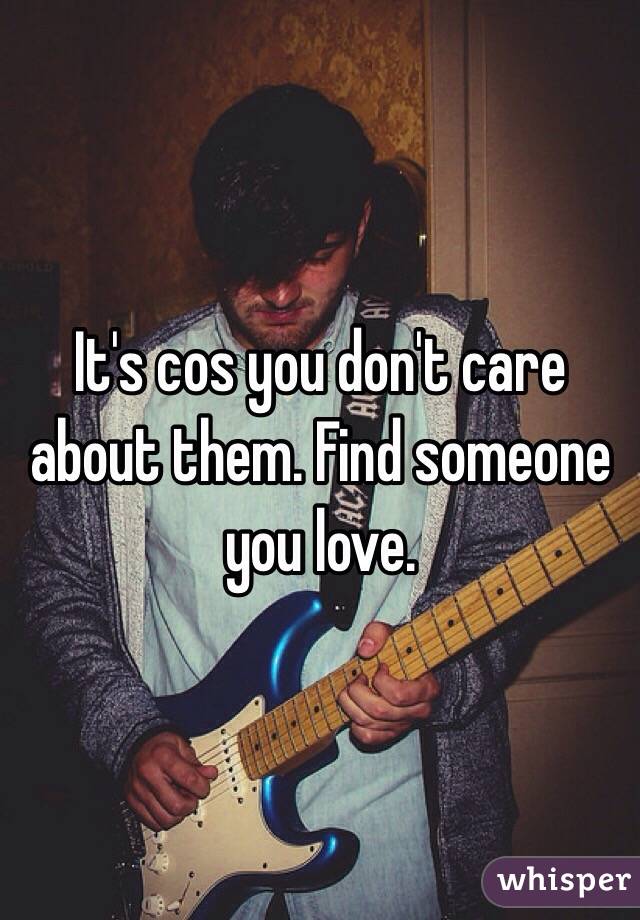 It's cos you don't care about them. Find someone you love. 