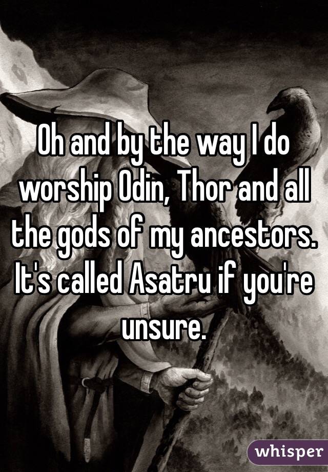 Oh and by the way I do worship Odin, Thor and all the gods of my ancestors. It's called Asatru if you're unsure. 