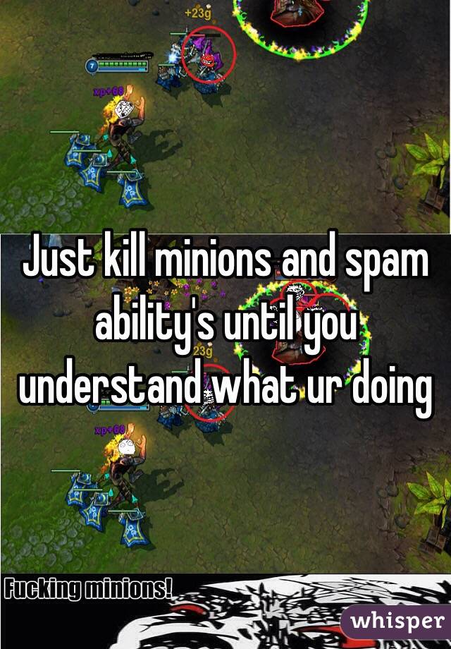 Just kill minions and spam ability's until you understand what ur doing