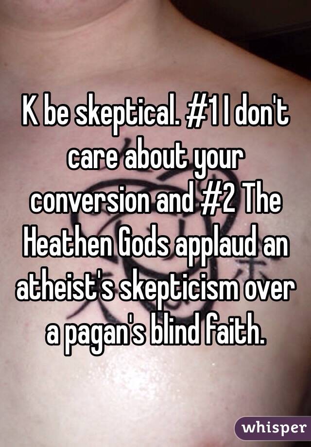 K be skeptical. #1 I don't care about your conversion and #2 The Heathen Gods applaud an atheist's skepticism over a pagan's blind faith.