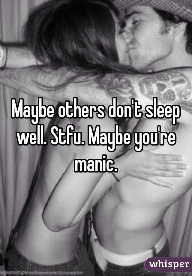 Maybe others don't sleep well. Stfu. Maybe you're manic. 