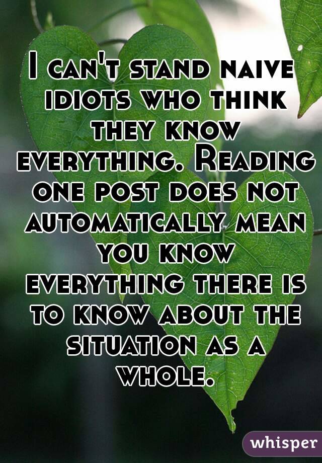 I can't stand naive idiots who think they know everything. Reading one post does not automatically mean you know everything there is to know about the situation as a whole.
