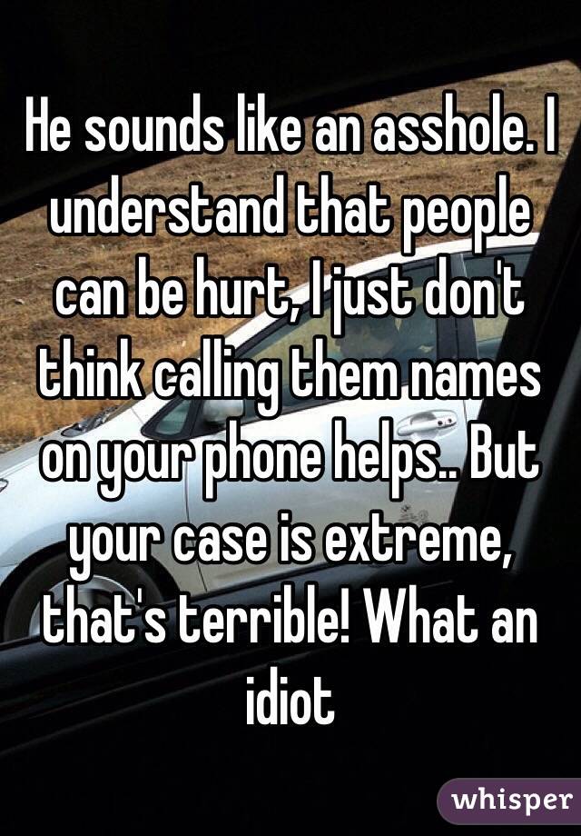 He sounds like an asshole. I understand that people can be hurt, I just don't think calling them names on your phone helps.. But your case is extreme, that's terrible! What an idiot