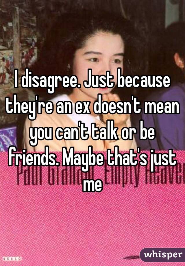 I disagree. Just because they're an ex doesn't mean you can't talk or be friends. Maybe that's just me