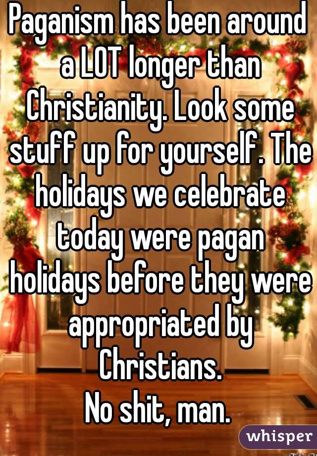 Paganism has been around a LOT longer than Christianity. Look some stuff up for yourself. The holidays we celebrate today were pagan holidays before they were appropriated by Christians.
No shit, man.