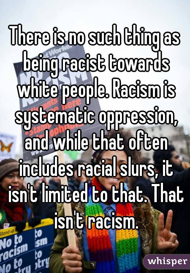 There is no such thing as being racist towards white people. Racism is systematic oppression, and while that often includes racial slurs, it isn't limited to that. That isn't racism.