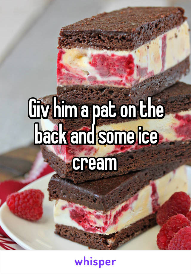Giv him a pat on the back and some ice cream 