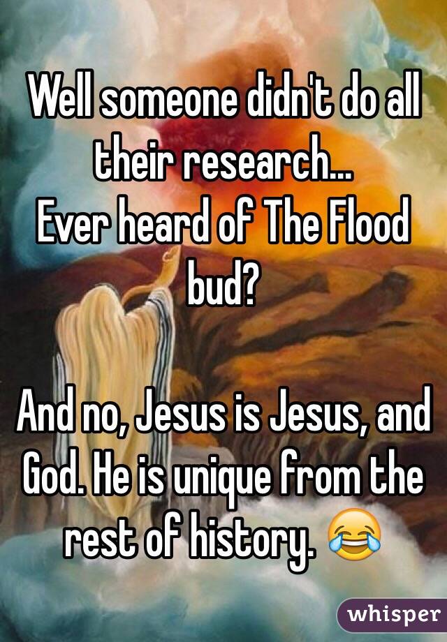 Well someone didn't do all their research...
Ever heard of The Flood bud?

And no, Jesus is Jesus, and God. He is unique from the rest of history. 😂