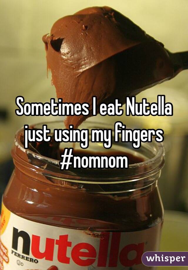 Sometimes I eat Nutella just using my fingers
#nomnom