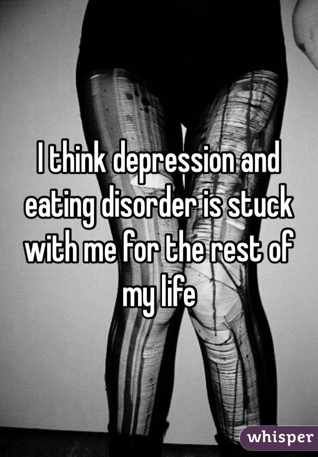 I think depression and eating disorder is stuck with me for the rest of my life