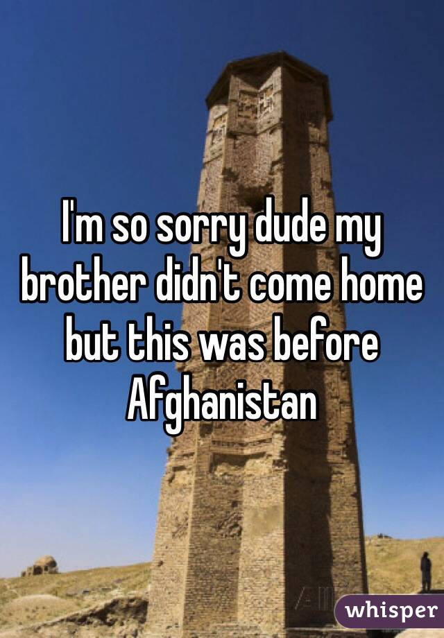 I'm so sorry dude my brother didn't come home but this was before Afghanistan