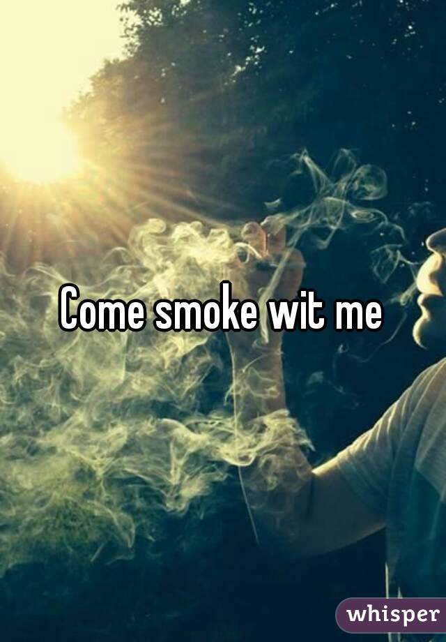 Come smoke wit me