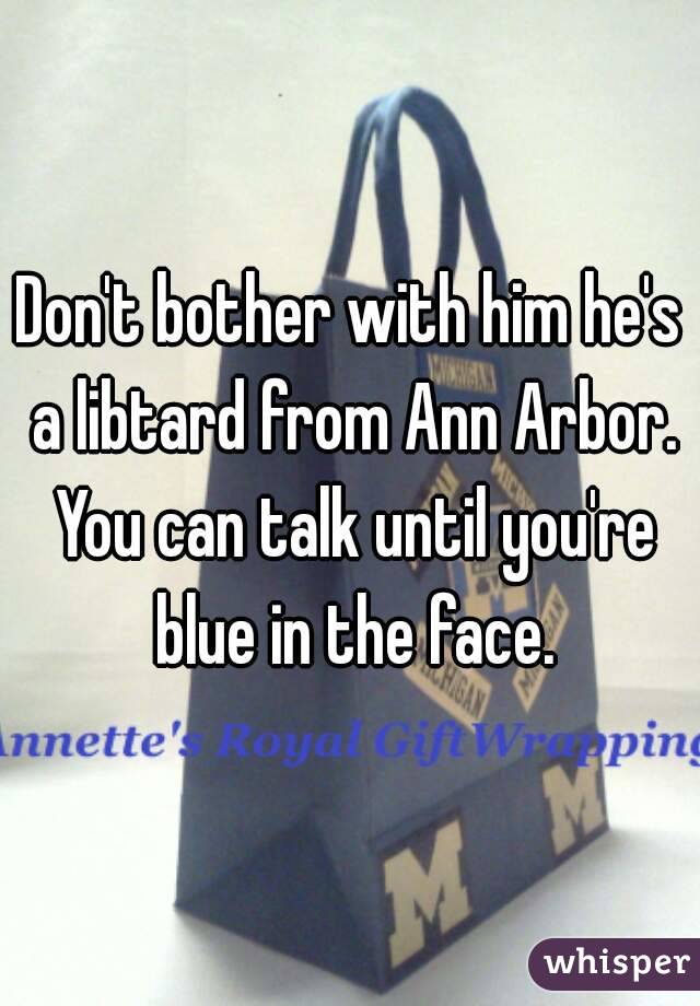 Don't bother with him he's a libtard from Ann Arbor. You can talk until you're blue in the face.