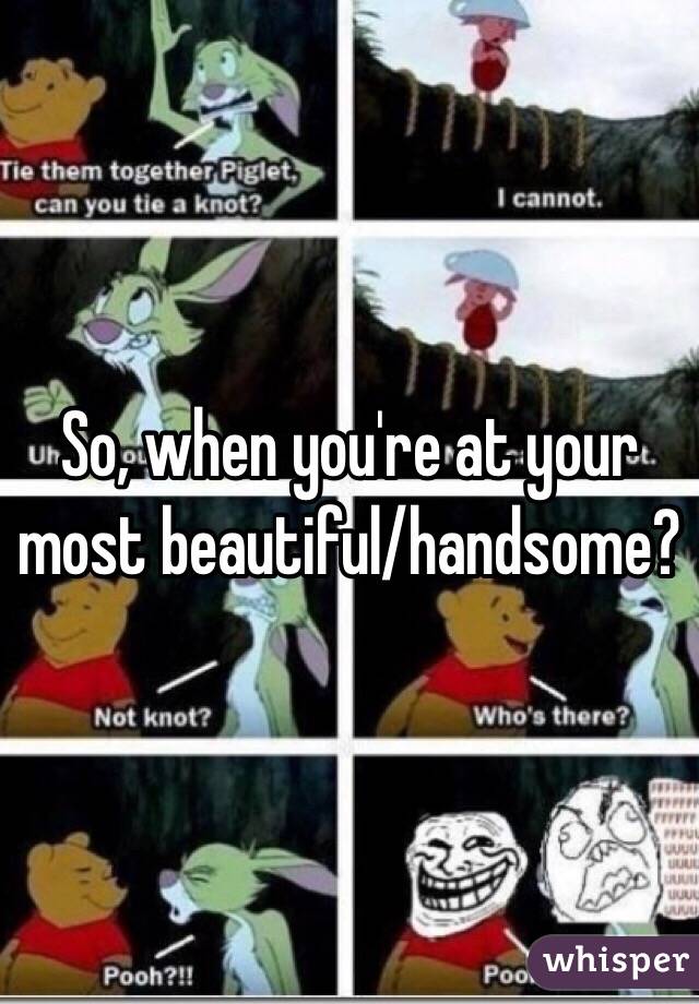 So, when you're at your most beautiful/handsome?