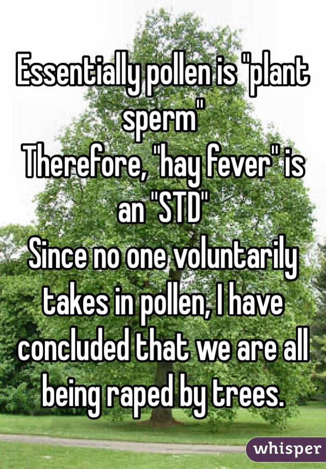 Essentially pollen is "plant sperm"
Therefore, "hay fever" is an "STD"
Since no one voluntarily takes in pollen, I have concluded that we are all being raped by trees. 