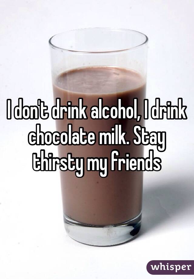 I don't drink alcohol, I drink chocolate milk. Stay thirsty my friends