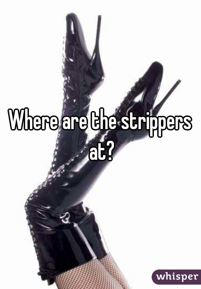 Where are the strippers at?