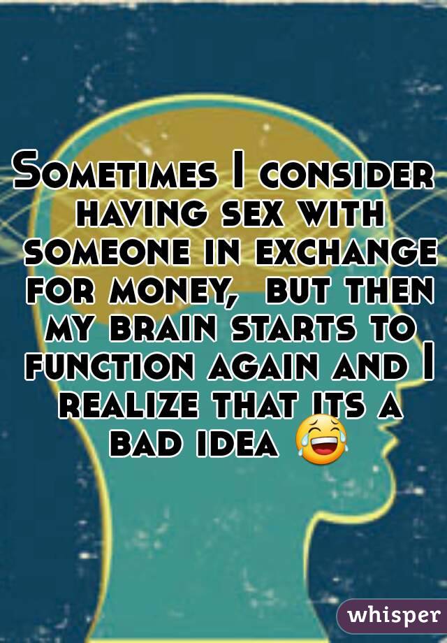 Sometimes I consider having sex with someone in exchange for money,  but then my brain starts to function again and I realize that its a bad idea 😂